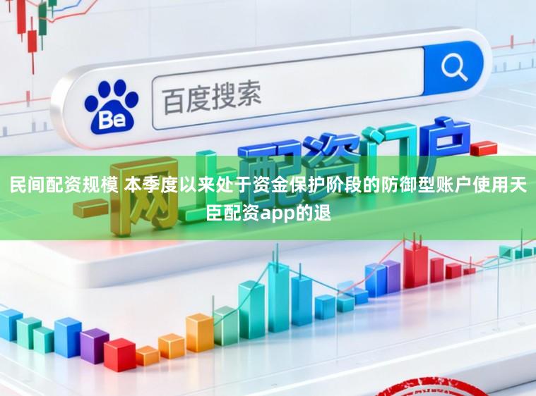 民间配资规模 本季度以来处于资金保护阶段的防御型账户使用天臣配资app的退