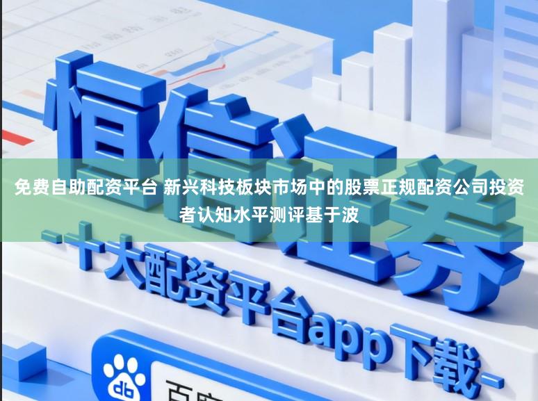 免费自助配资平台 新兴科技板块市场中的股票正规配资公司投资者认知水平测评基于波
