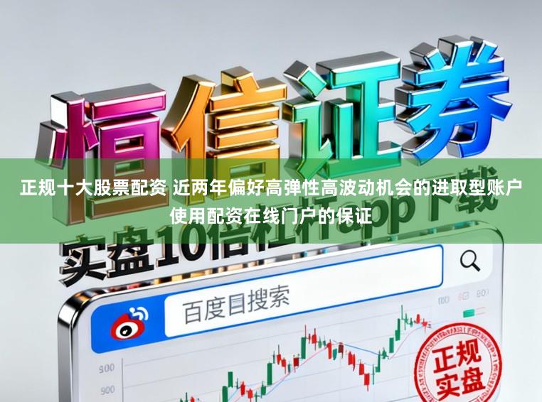 正规十大股票配资 近两年偏好高弹性高波动机会的进取型账户使用配资在线门户的保证