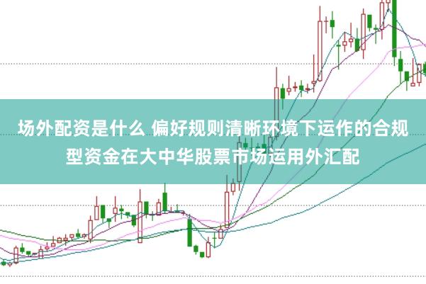 场外配资是什么 偏好规则清晰环境下运作的合规型资金在大中华股票市场运用外汇配