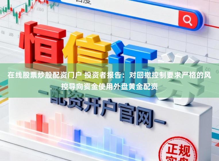 在线股票炒股配资门户 投资者报告：对回撤控制要求严格的风控导向资金使用外盘黄金配资