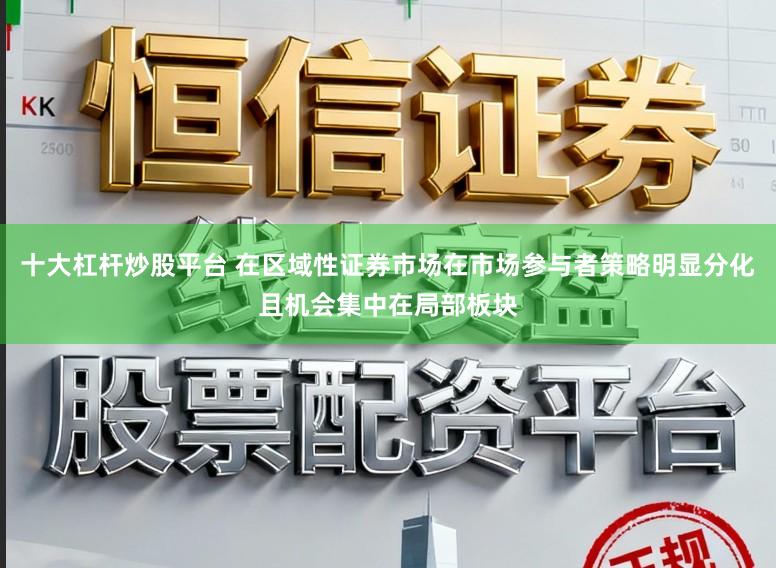 十大杠杆炒股平台 在区域性证券市场在市场参与者策略明显分化且机会集中在局部板块