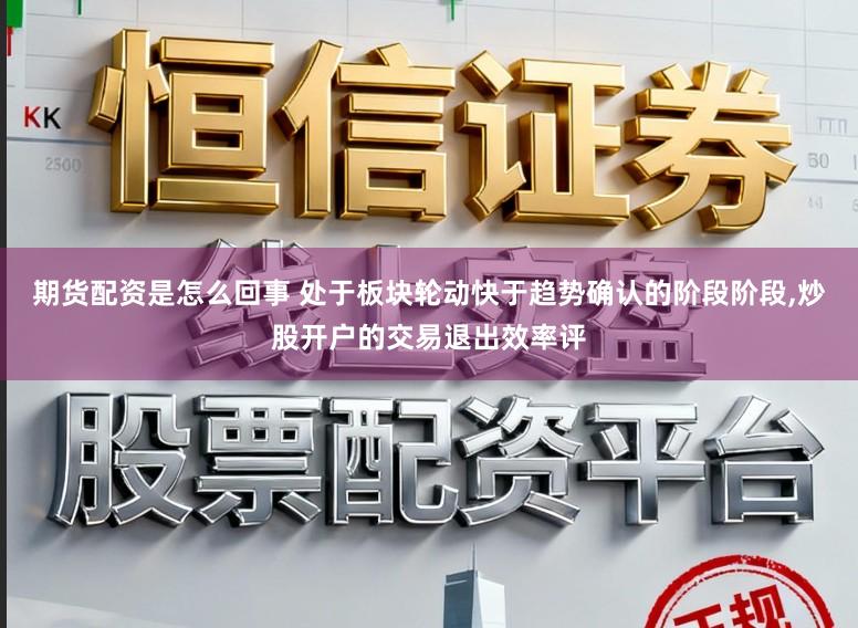 期货配资是怎么回事 处于板块轮动快于趋势确认的阶段阶段，炒股开户的交易退出效率评