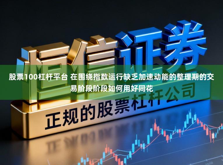 股票100杠杆平台 在围绕指数运行缺乏加速动能的整理期的交易阶段阶段如何用好同花
