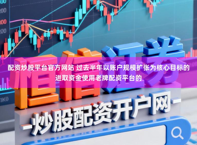 配资炒股平台官方网站 过去半年以账户规模扩张为核心目标的进取资金使用老牌配资平台的