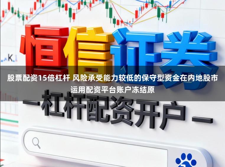 股票配资15倍杠杆 风险承受能力较低的保守型资金在内地股市运用配资平台账户冻结原