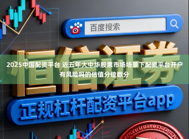 2025中国配资平台 近五年大中华股票市场场景下配资平台开户有风险吗的估值分位数分