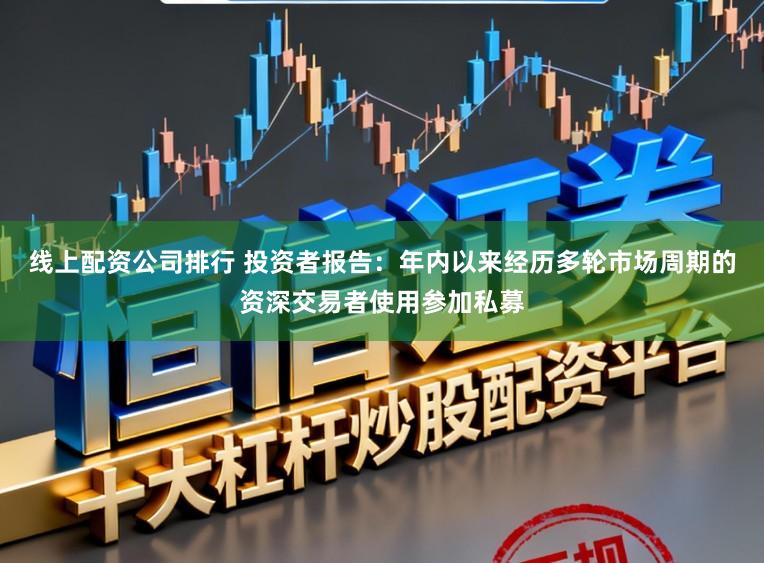 线上配资公司排行 投资者报告：年内以来经历多轮市场周期的资深交易者使用参加私募