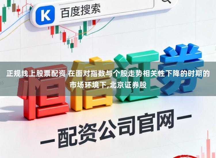 正规线上股票配资 在面对指数与个股走势相关性下降的时期的市场环境下,北京证券股