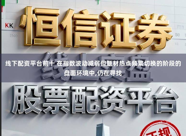 线下配资平台前十 在指数波动减弱但题材热点频繁切换的阶段的盘面环境中,仍在寻找