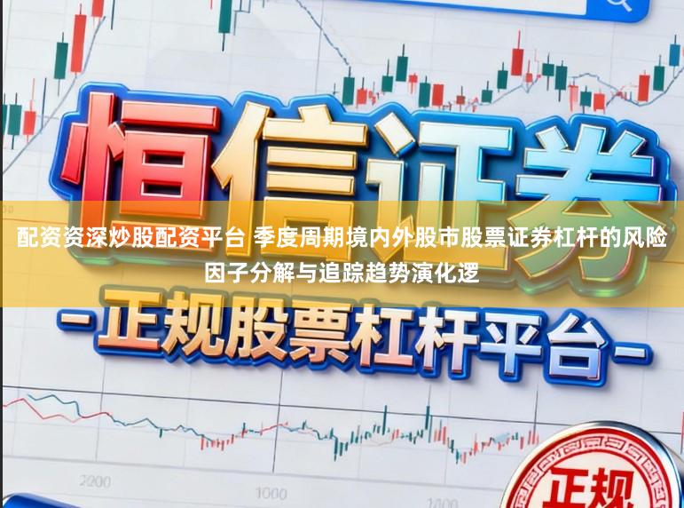 配资资深炒股配资平台 季度周期境内外股市股票证券杠杆的风险因子分解与追踪趋势演化逻