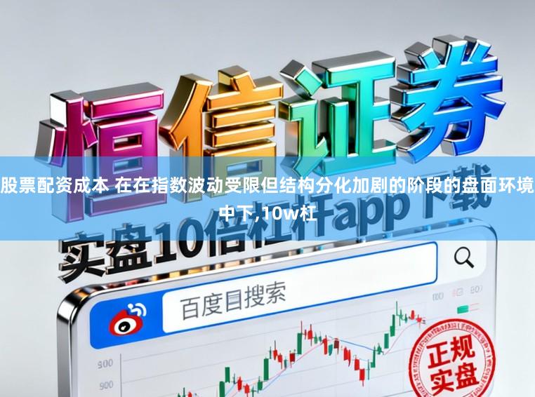 股票配资成本 在在指数波动受限但结构分化加剧的阶段的盘面环境中下，10w杠