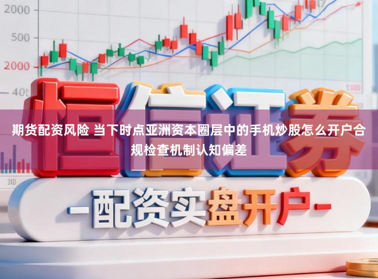 期货配资风险 当下时点亚洲资本圈层中的手机炒股怎么开户合规检查机制认知偏差