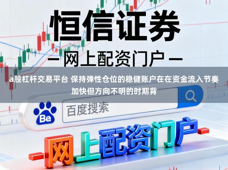 a股杠杆交易平台 保持弹性仓位的稳健账户在在资金流入节奏加快但方向不明的时期背