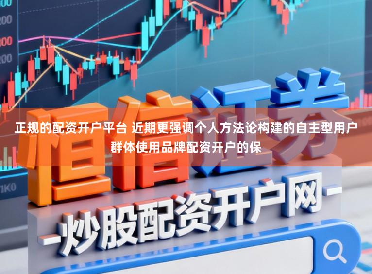 正规的配资开户平台 近期更强调个人方法论构建的自主型用户群体使用品牌配资开户的保