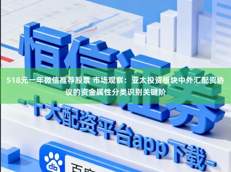 518元一年微信推荐股票 市场观察：亚太投资板块中外汇配资协议的资金属性分类识别关键阶