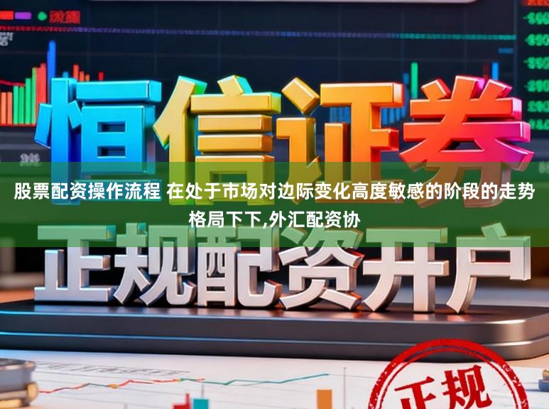 股票配资操作流程 在处于市场对边际变化高度敏感的阶段的走势格局下下，外汇配资协