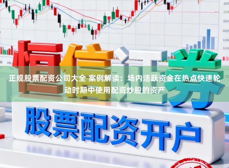 正规股票配资公司大全 案例解读：场内活跃资金在热点快速轮动时期中使用配资炒股的资产