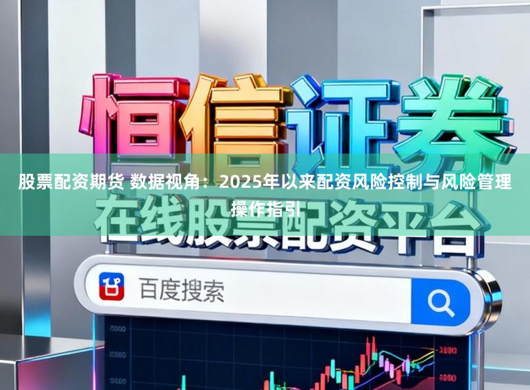 股票配资期货 数据视角：2025年以来配资风险控制与风险管理操作指引