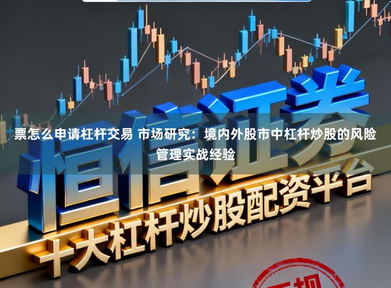 票怎么申请杠杆交易 市场研究：境内外股市中杠杆炒股的风险管理实战经验