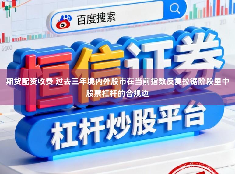 期货配资收费 过去三年境内外股市在当前指数反复拉锯阶段里中股票杠杆的合规边