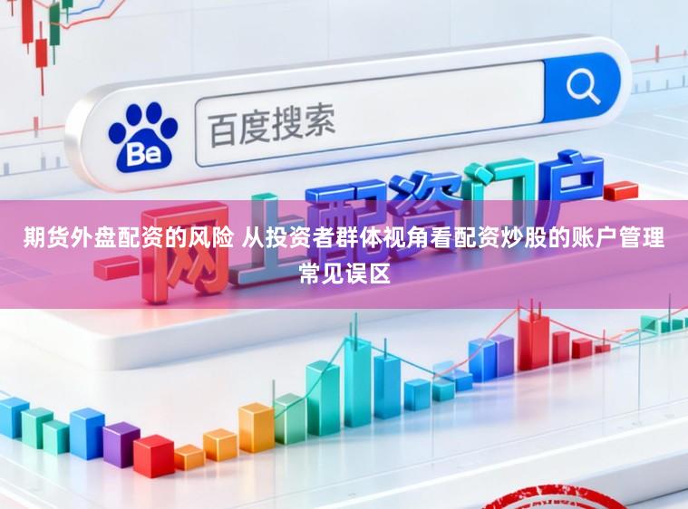 期货外盘配资的风险 从投资者群体视角看配资炒股的账户管理常见误区