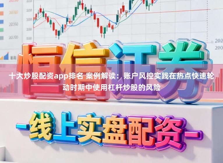 十大炒股配资app排名 案例解读：账户风控实践在热点快速轮动时期中使用杠杆炒股的风险
