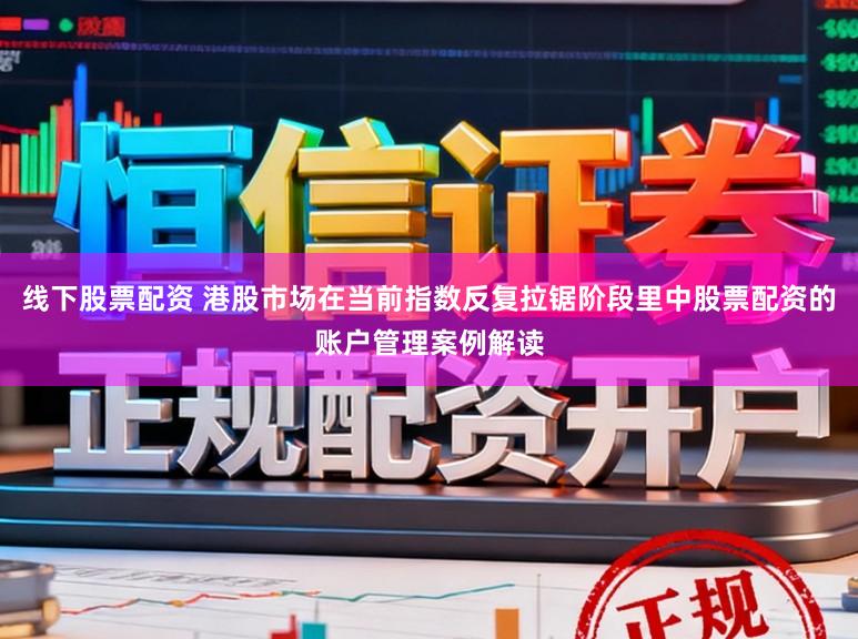 线下股票配资 港股市场在当前指数反复拉锯阶段里中股票配资的账户管理案例解读