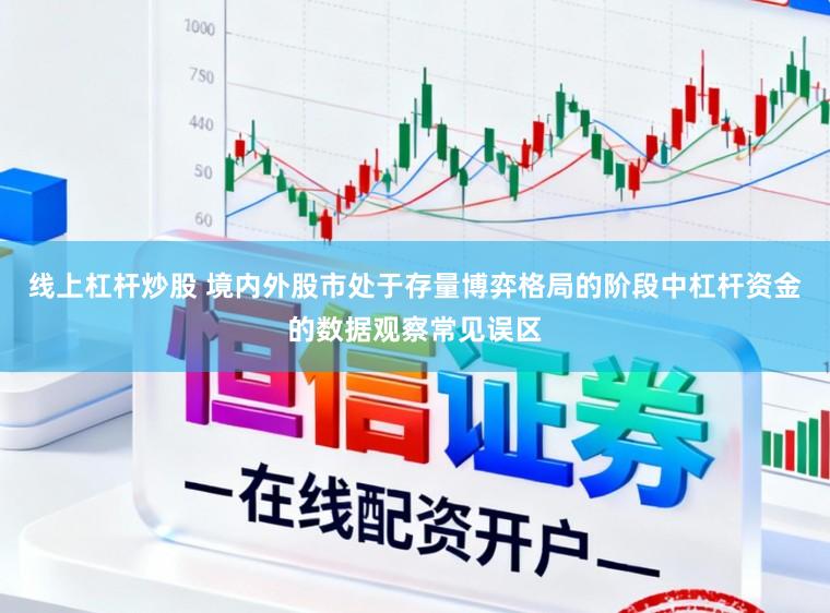 线上杠杆炒股 境内外股市处于存量博弈格局的阶段中杠杆资金的数据观察常见误区