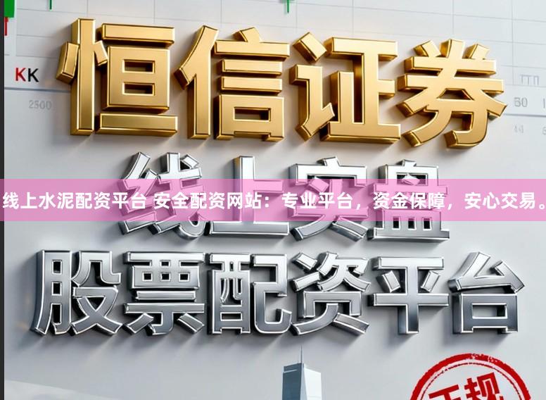 线上水泥配资平台 安全配资网站：专业平台，资金保障，安心交易。