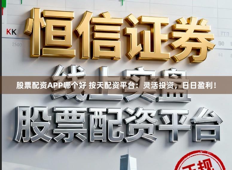 股票配资APP哪个好 按天配资平台：灵活投资，日日盈利！