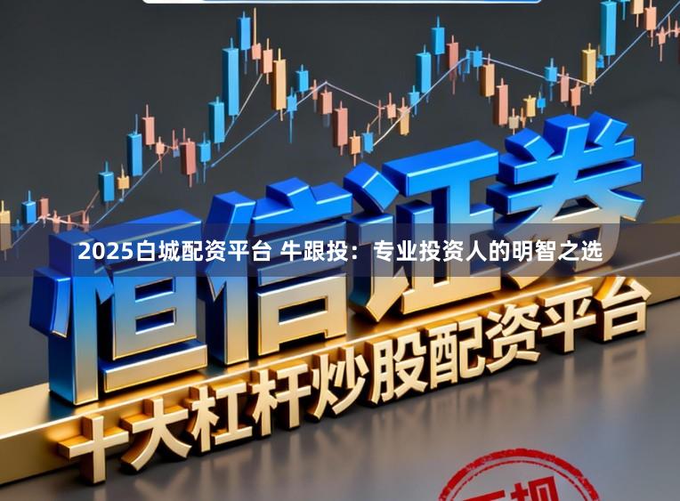 2025白城配资平台 牛跟投：专业投资人的明智之选