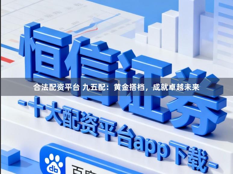 合法配资平台 九五配：黄金搭档，成就卓越未来