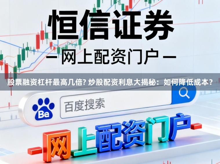 股票融资杠杆最高几倍? 炒股配资利息大揭秘：如何降低成本？