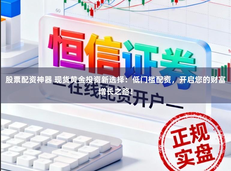 股票配资神器 现货黄金投资新选择：低门槛配资，开启您的财富增长之路！