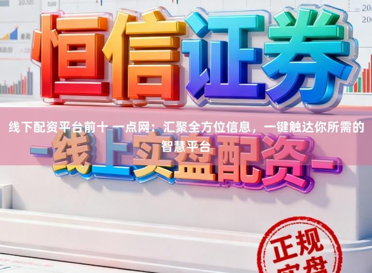 线下配资平台前十 一点网：汇聚全方位信息，一键触达你所需的智慧平台