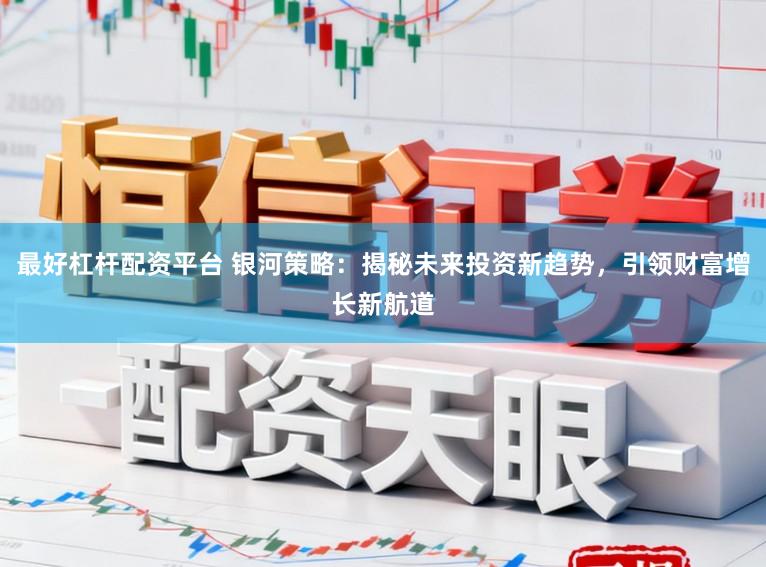最好杠杆配资平台 银河策略：揭秘未来投资新趋势，引领财富增长新航道
