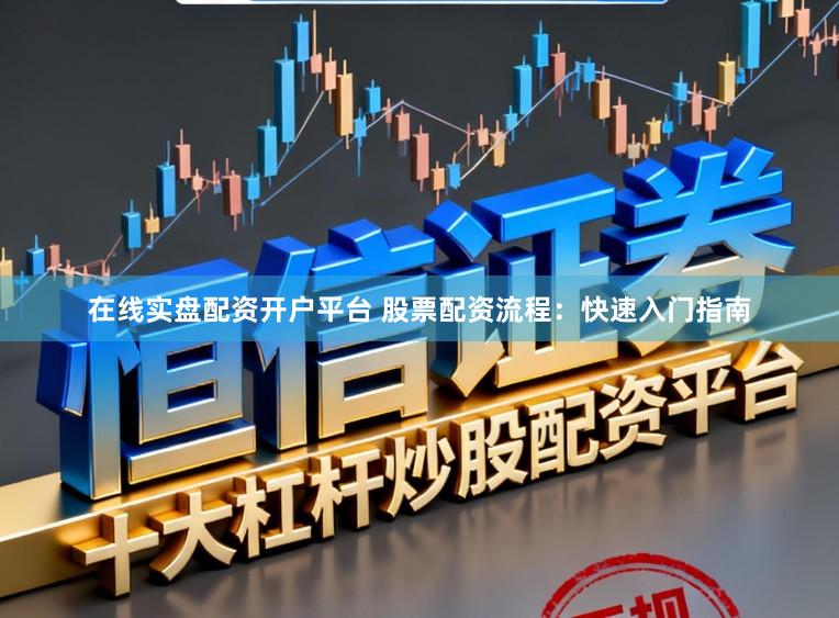 在线实盘配资开户平台 股票配资流程：快速入门指南