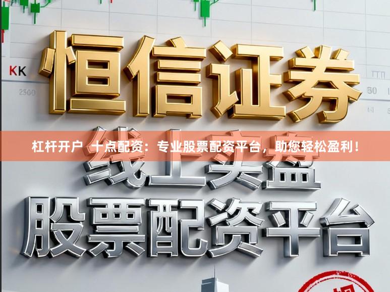杠杆开户  十点配资：专业股票配资平台，助您轻松盈利！