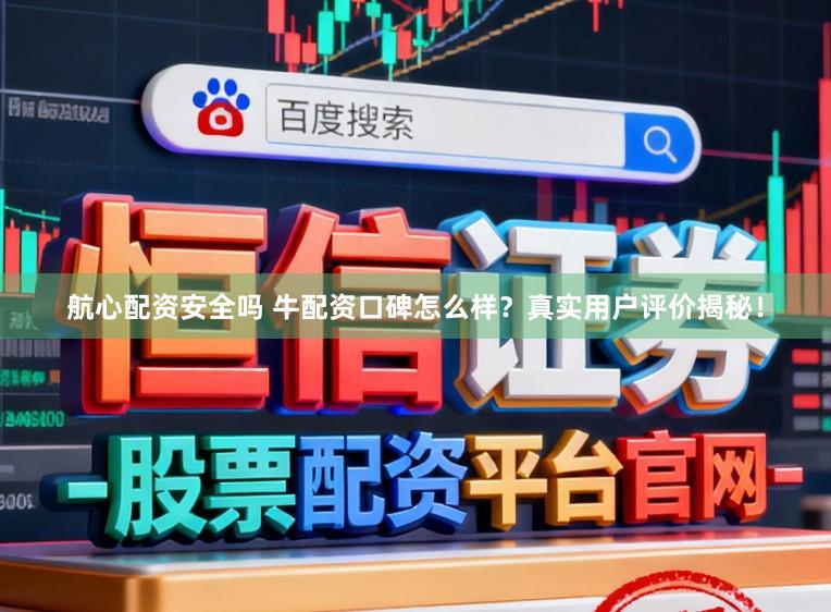 航心配资安全吗 牛配资口碑怎么样？真实用户评价揭秘！