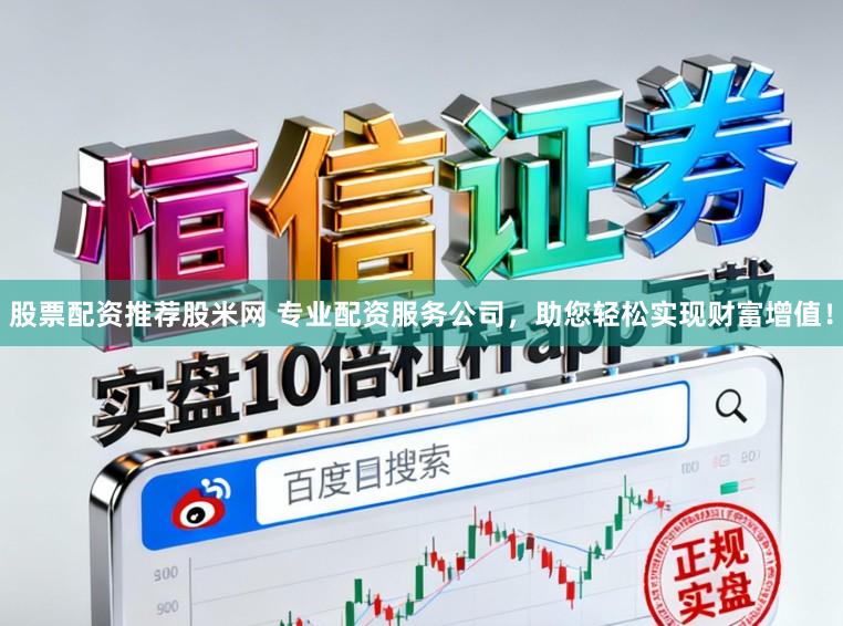 股票配资推荐股米网 专业配资服务公司，助您轻松实现财富增值！