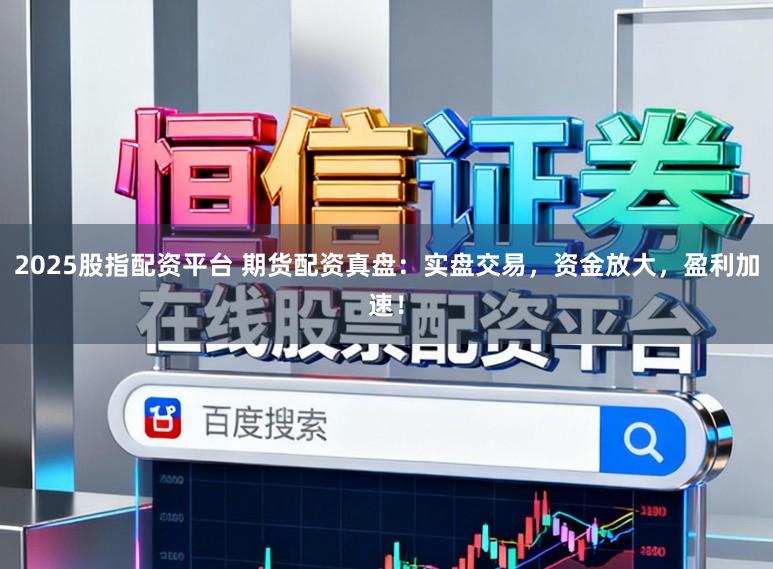 2025股指配资平台 期货配资真盘：实盘交易，资金放大，盈利加速！
