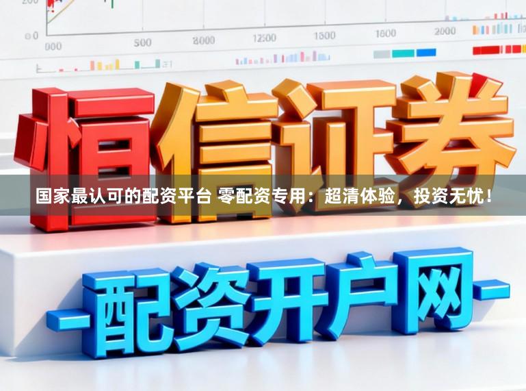 国家最认可的配资平台 零配资专用：超清体验，投资无忧！