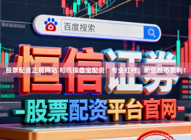 股票配资正规网站 和讯操盘宝配资：专业杠杆，助您股市盈利！