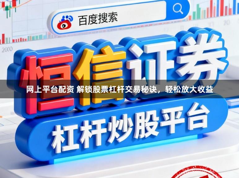 网上平台配资 解锁股票杠杆交易秘诀，轻松放大收益