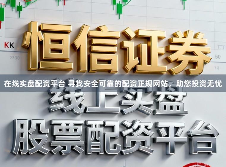 在线实盘配资平台 寻找安全可靠的配资正规网站，助您投资无忧