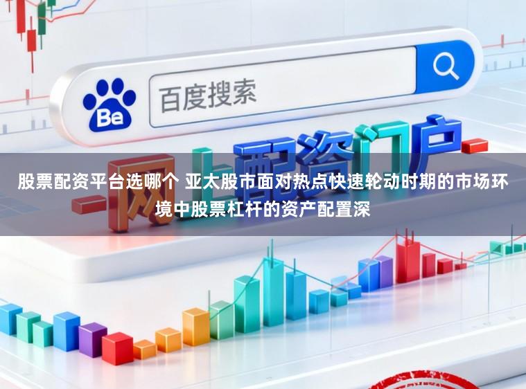股票配资平台选哪个 亚太股市面对热点快速轮动时期的市场环境中股票杠杆的资产配置深
