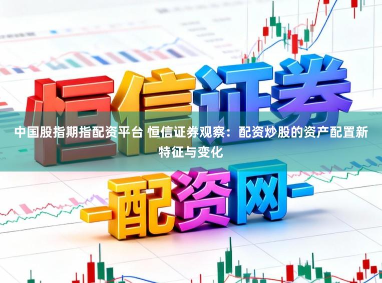 中国股指期指配资平台 恒信证券观察：配资炒股的资产配置新特征与变化