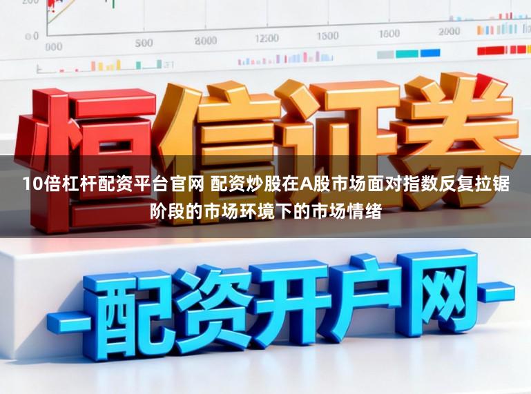 10倍杠杆配资平台官网 配资炒股在A股市场面对指数反复拉锯阶段的市场环境下的市场情绪