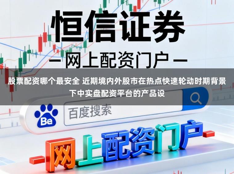 股票配资哪个最安全 近期境内外股市在热点快速轮动时期背景下中实盘配资平台的产品设
